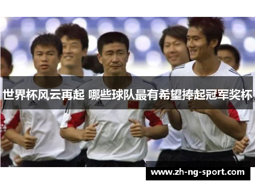 世界杯风云再起 哪些球队最有希望捧起冠军奖杯