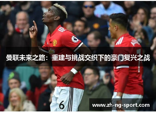曼联未来之路：重建与挑战交织下的豪门复兴之战