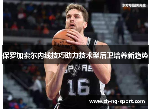 保罗加索尔内线技巧助力技术型后卫培养新趋势